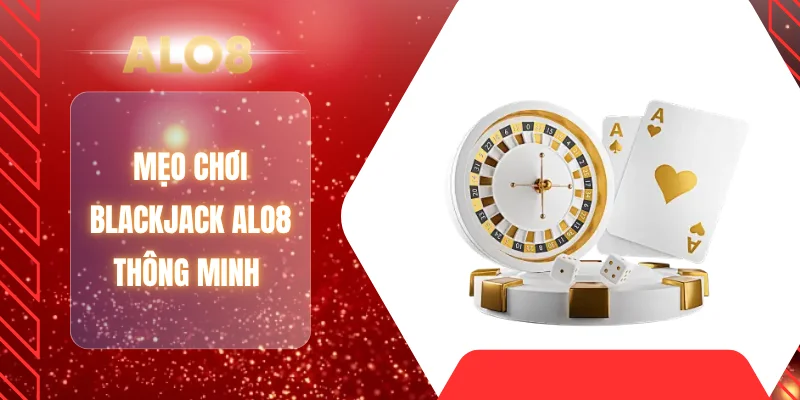 Mẹo chơi blackjack ALO8 thông minh 