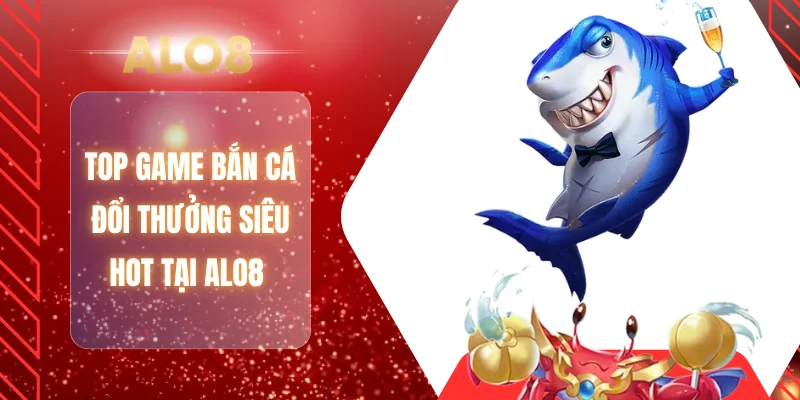 Top game bắn cá đổi thưởng siêu hot tại ALO8